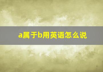 a属于b用英语怎么说