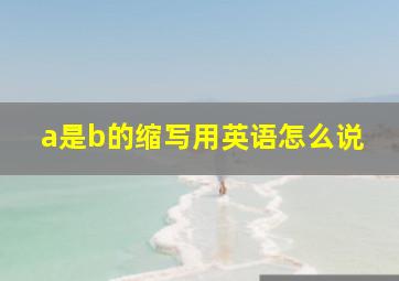 a是b的缩写用英语怎么说