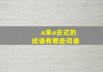 a来a去式的成语有哪些词语