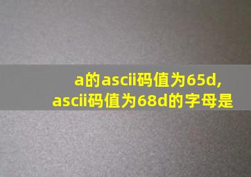 a的ascii码值为65d,ascii码值为68d的字母是