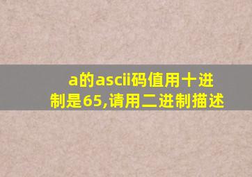 a的ascii码值用十进制是65,请用二进制描述