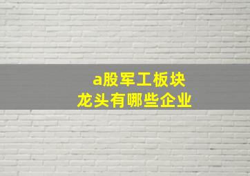 a股军工板块龙头有哪些企业