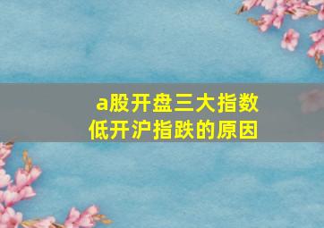 a股开盘三大指数低开沪指跌的原因