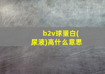 b2v球蛋白(尿液)高什么意思