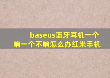 baseus蓝牙耳机一个响一个不响怎么办红米手机