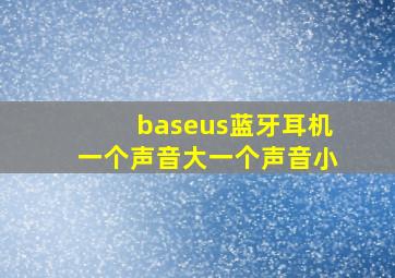 baseus蓝牙耳机一个声音大一个声音小