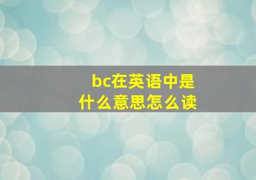 bc在英语中是什么意思怎么读