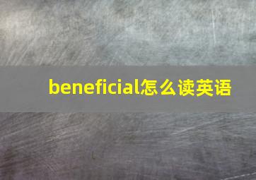 beneficial怎么读英语