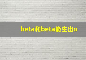 beta和beta能生出o