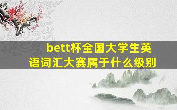 bett杯全国大学生英语词汇大赛属于什么级别