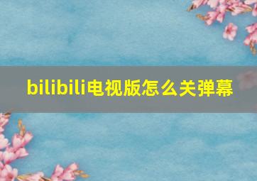 bilibili电视版怎么关弹幕