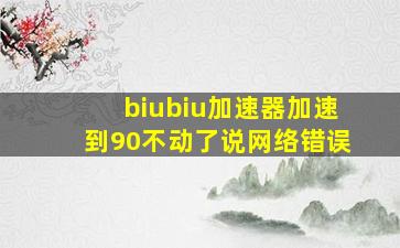 biubiu加速器加速到90不动了说网络错误