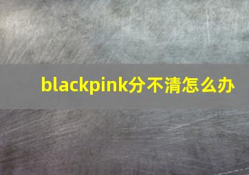 blackpink分不清怎么办