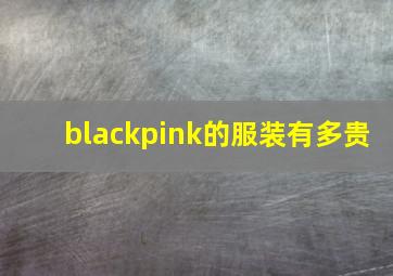 blackpink的服装有多贵