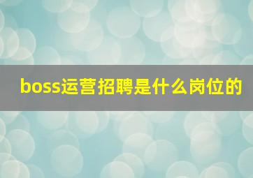 boss运营招聘是什么岗位的