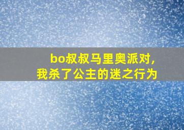 bo叔叔马里奥派对,我杀了公主的迷之行为