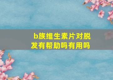 b族维生素片对脱发有帮助吗有用吗