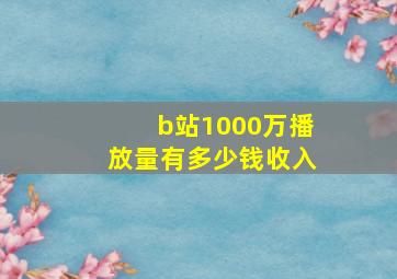 b站1000万播放量有多少钱收入