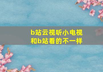 b站云视听小电视和b站看的不一样