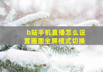 b站手机直播怎么设置画面全屏模式切换