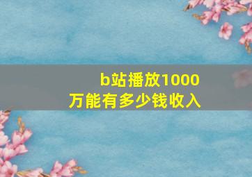 b站播放1000万能有多少钱收入