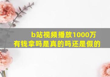 b站视频播放1000万有钱拿吗是真的吗还是假的