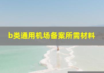 b类通用机场备案所需材料