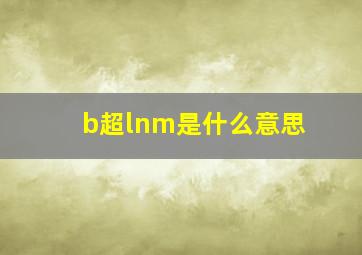 b超lnm是什么意思