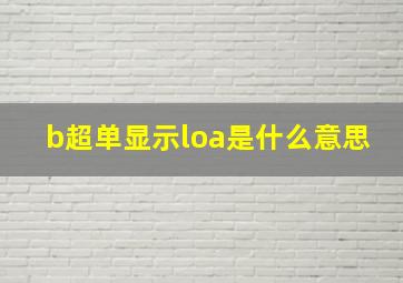 b超单显示loa是什么意思