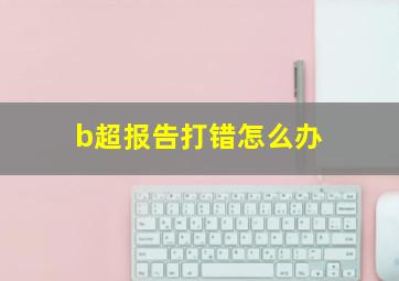 b超报告打错怎么办