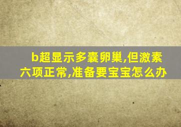 b超显示多囊卵巢,但激素六项正常,准备要宝宝怎么办