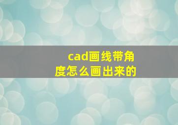 cad画线带角度怎么画出来的