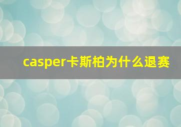 casper卡斯柏为什么退赛