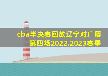 cba半决赛回放辽宁对广厦第四场2022.2023赛季