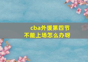 cba外援第四节不能上场怎么办呀