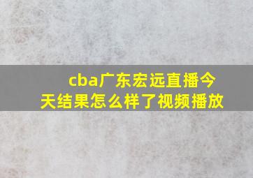 cba广东宏远直播今天结果怎么样了视频播放