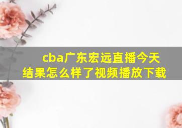 cba广东宏远直播今天结果怎么样了视频播放下载