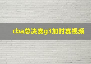 cba总决赛g3加时赛视频