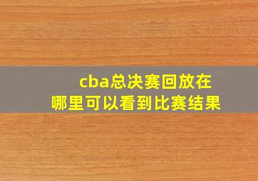 cba总决赛回放在哪里可以看到比赛结果