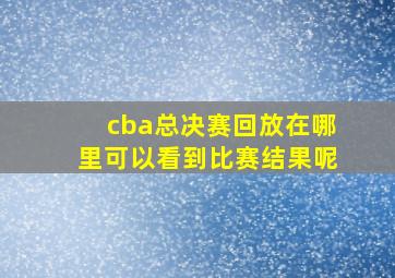 cba总决赛回放在哪里可以看到比赛结果呢