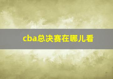 cba总决赛在哪儿看