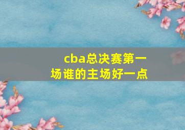 cba总决赛第一场谁的主场好一点