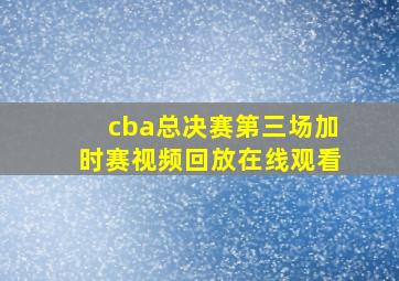 cba总决赛第三场加时赛视频回放在线观看