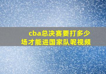 cba总决赛要打多少场才能进国家队呢视频