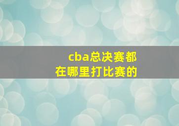 cba总决赛都在哪里打比赛的