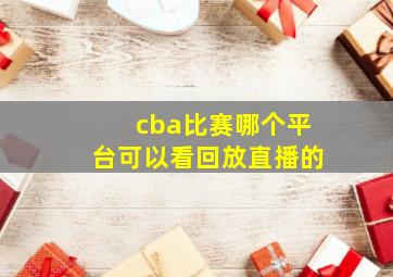 cba比赛哪个平台可以看回放直播的