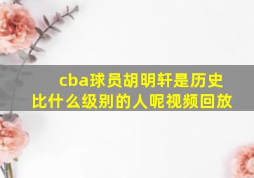 cba球员胡明轩是历史比什么级别的人呢视频回放