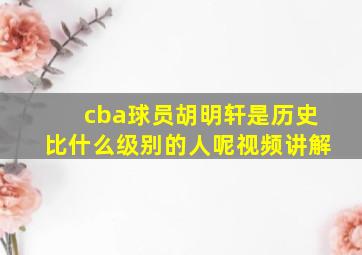 cba球员胡明轩是历史比什么级别的人呢视频讲解