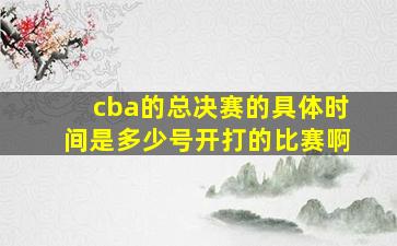 cba的总决赛的具体时间是多少号开打的比赛啊