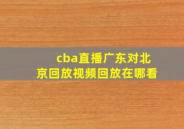 cba直播广东对北京回放视频回放在哪看